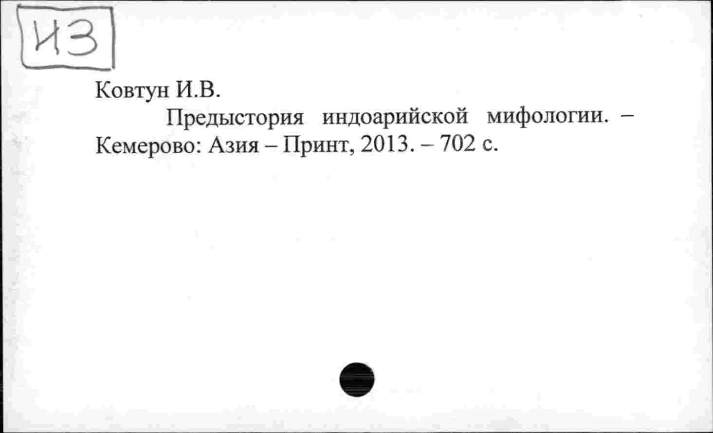 ﻿из
Ковтун И.В.
Предыстория индоарийской мифологии.
Кемерово: Азия - Принт, 2013. - 702 с.